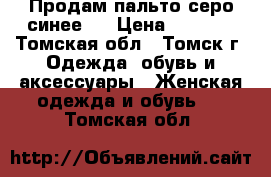 Продам пальто серо-синее.  › Цена ­ 3 500 - Томская обл., Томск г. Одежда, обувь и аксессуары » Женская одежда и обувь   . Томская обл.